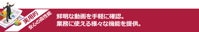 鮮明な動画を手軽に確認。業務に使える様々な機能を提供。